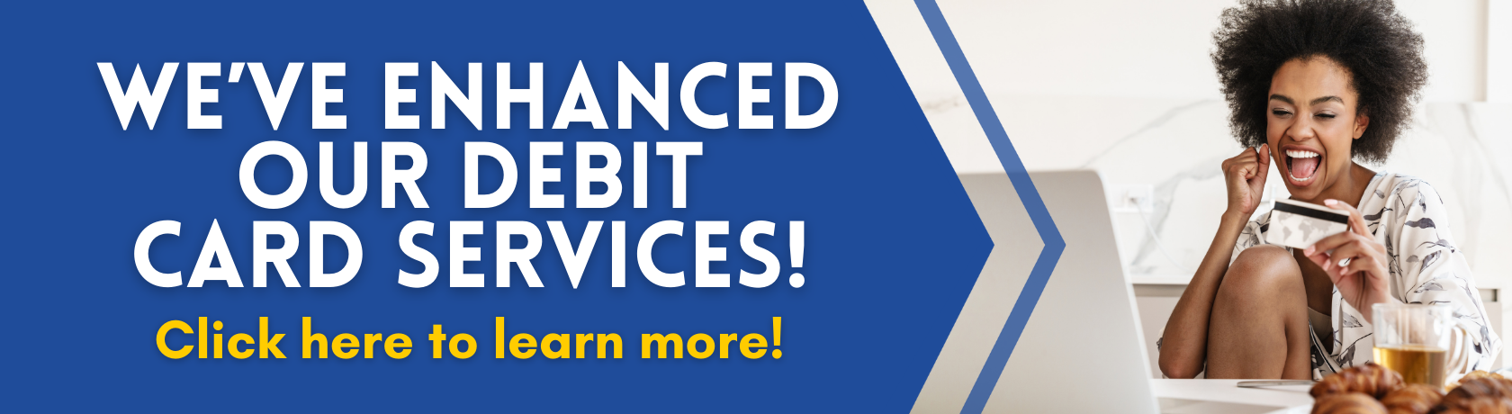 We've enhanced your debit card services
Learn more here
New as of 08/23/2023 Text Alerts