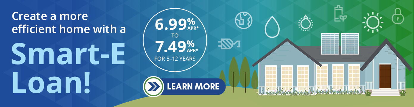 Create a more efficient home with a Smart-E Loan!

6.99% APR* TO 7.49% APR* FOR 5-12 YEARS