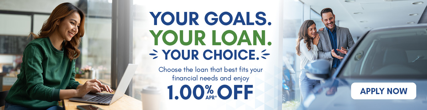 YOUR GOALS.
YOUR LOAN.
YOUR CHOICE.
Choose the loan that best fits your financial needs and enjoy 1.00% APR* OFF