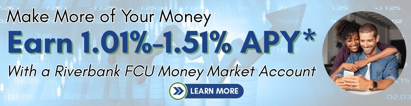 Make More of Your Money
Earn 1.01%-1.51% APY*
With a Riverbank FCU Money Market Account