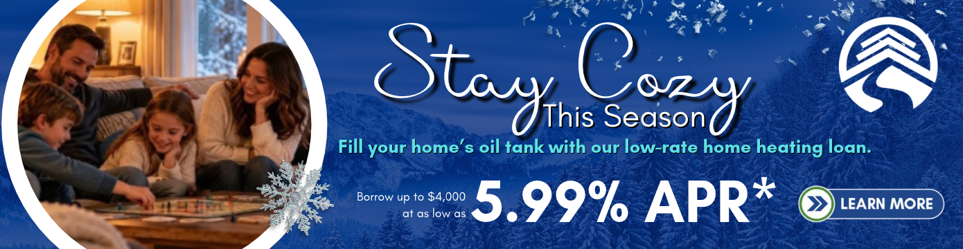 Stay Cozy This Season
Fill your home's oil tank with our low-rate home heating loan.
Borrow up to $4,000 at 5.99% APR*