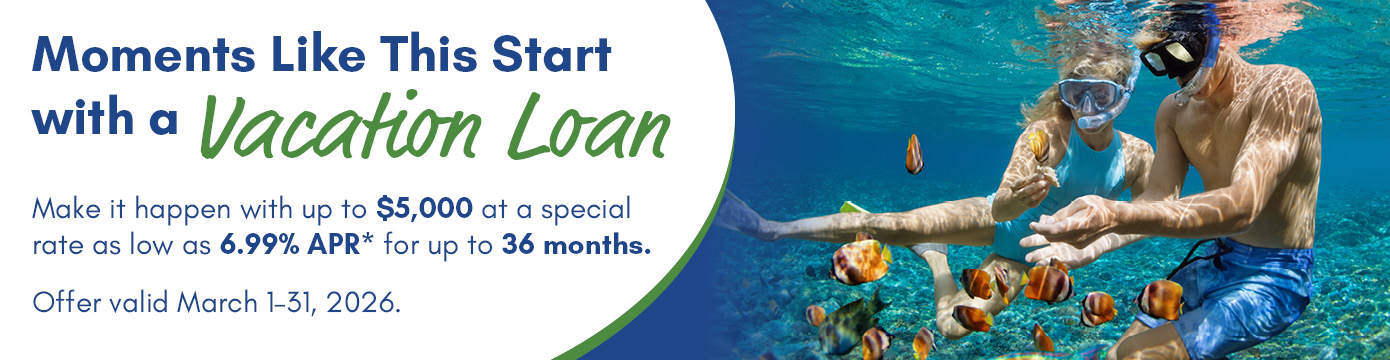 Moments Like This Start with a Vacation Loan
Make it happen with up to $5,000 at a special rate as low as 6.99% APR* for up to 36 months.
Offer valid March 1-31, 2026.