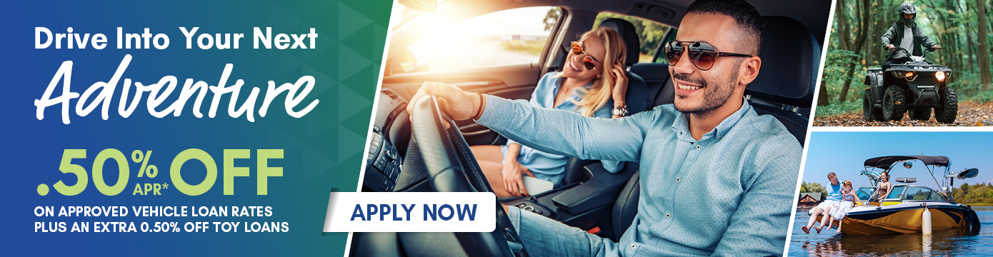 Drive Into Your Next Adventure
.50% APR* OFF ON APPROVED VEHICLE RATES PLUS AN EXTRA 0.50% OFF TOY LOANS