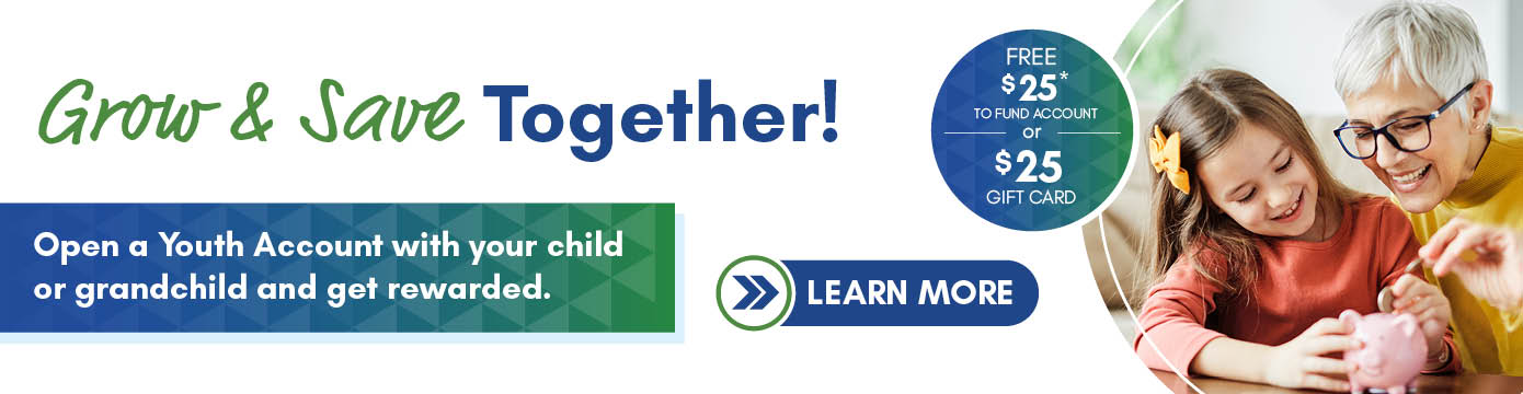Grow & Save Together!

FREE $25* TO FUND ACCOUNT or $25 GIFT CARD

Open a Youth Account with your child or grandchild and get rewarded.